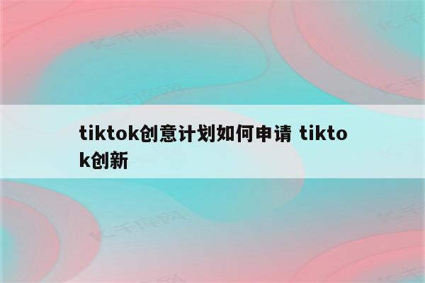 tiktok创意计划如何申请 tiktok创新