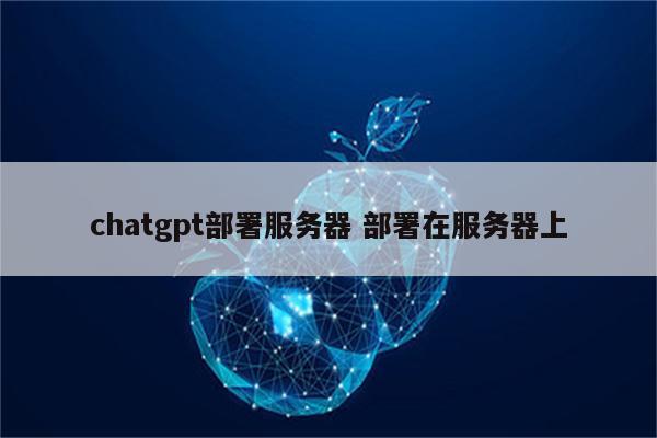 chatgpt部署服务器 部署在服务器上