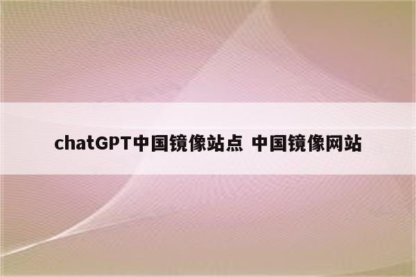 chatGPT中国镜像站点 中国镜像网站