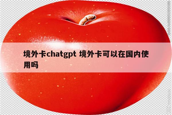 境外卡chatgpt 境外卡可以在国内使用吗