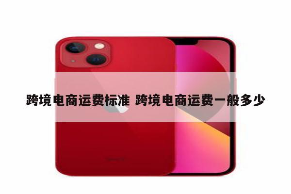 跨境电商运费标准 跨境电商运费一般多少