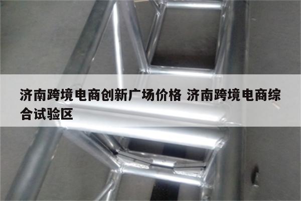 济南跨境电商创新广场价格 济南跨境电商综合试验区