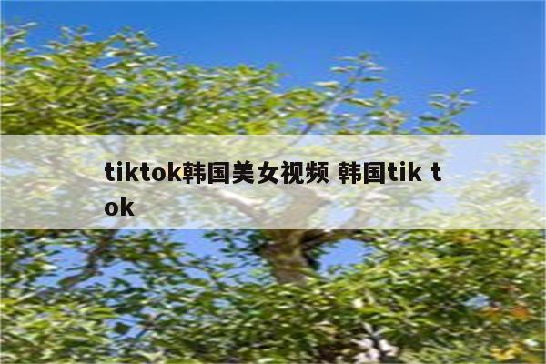 tiktok韩国美女视频 韩国tik tok