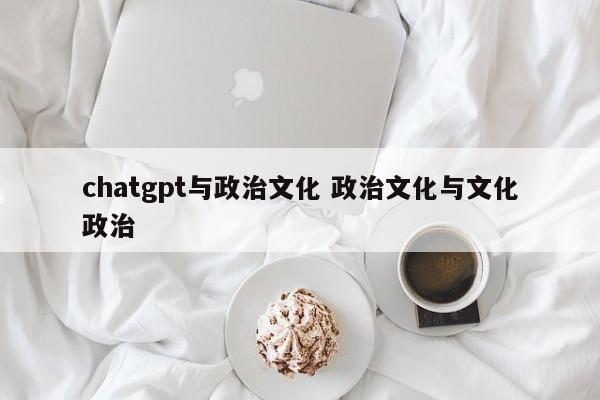 chatgpt与政治文化 政治文化与文化政治