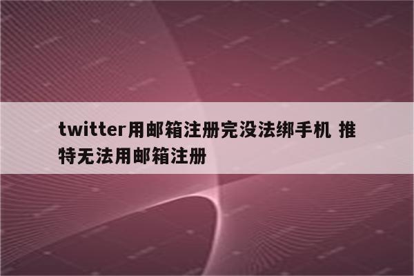 twitter用邮箱注册完没法绑手机 推特无法用邮箱注册