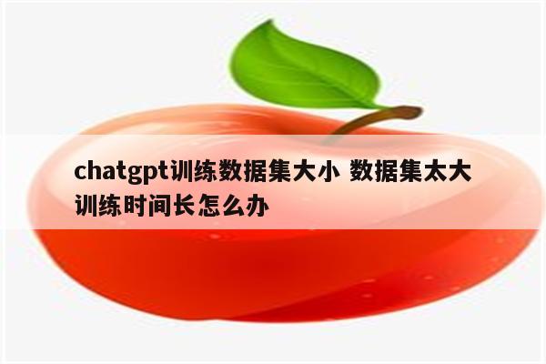 chatgpt训练数据集大小 数据集太大训练时间长怎么办