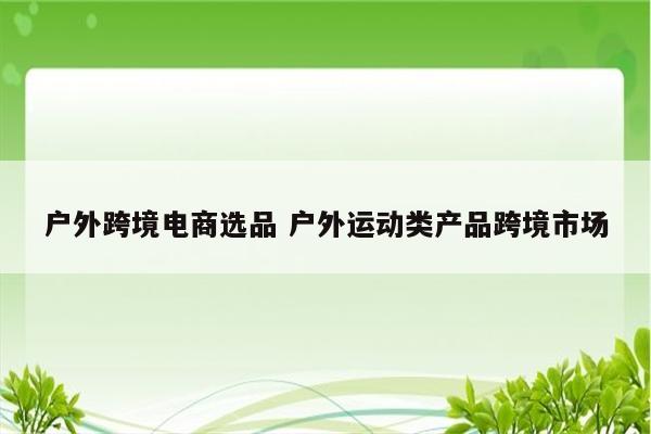 户外跨境电商选品 户外运动类产品跨境市场