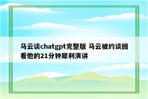 马云谈chatgpt完整版 马云被约谈回看他的21分钟犀利演讲