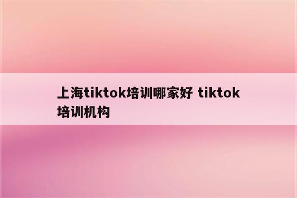 上海tiktok培训哪家好 tiktok培训机构