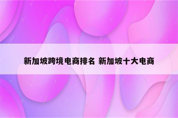 新加坡跨境电商排名 新加坡十大电商