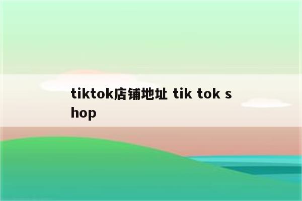 tiktok店铺地址 tik tok shop