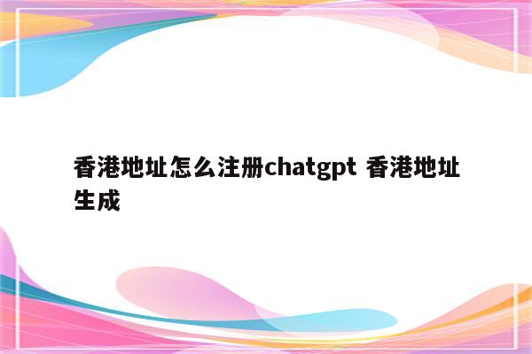香港地址怎么注册chatgpt 香港地址生成