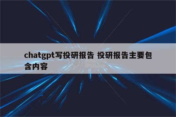 chatgpt写投研报告 投研报告主要包含内容