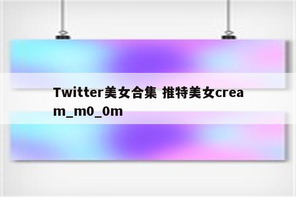 Twitter美女合集 推特美女cream_m0_0m