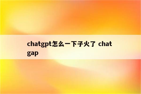chatgpt怎么一下子火了 chat gap