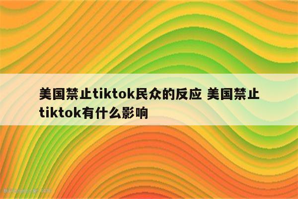 美国禁止tiktok民众的反应 美国禁止tiktok有什么影响