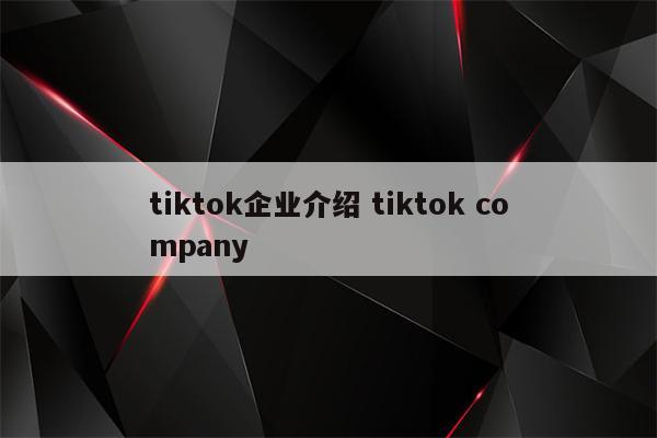 tiktok企业介绍 tiktok company