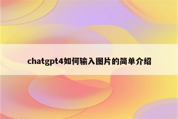 chatgpt4如何输入图片的简单介绍