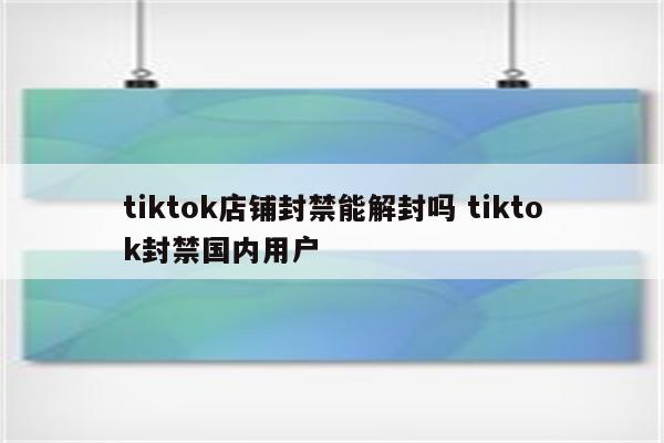 tiktok店铺封禁能解封吗 tiktok封禁国内用户