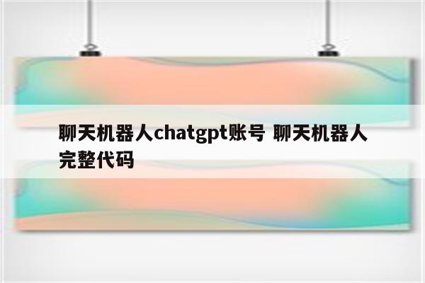 聊天机器人chatgpt账号 聊天机器人完整代码