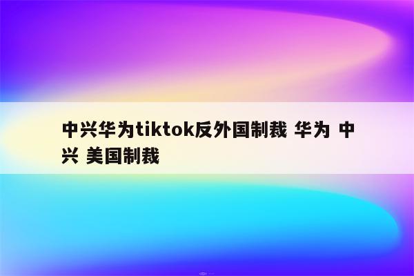 中兴华为tiktok反外国制裁 华为 中兴 美国制裁