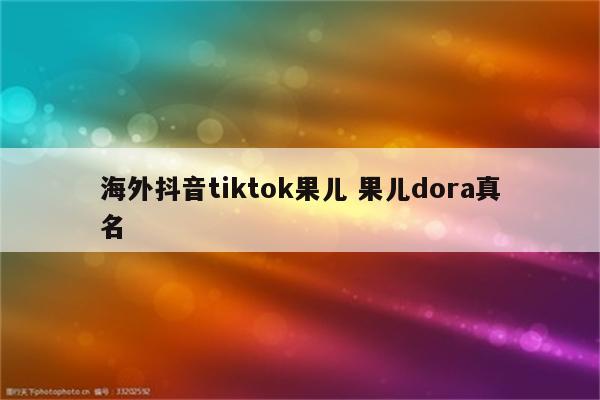 海外抖音tiktok果儿 果儿dora真名
