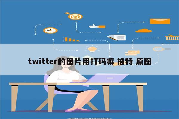 twitter的图片用打码嘛 推特 原图