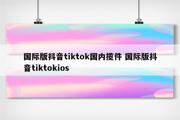 国际版抖音tiktok国内揽件 国际版抖音tiktokios