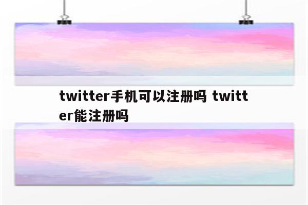 twitter手机可以注册吗 twitter能注册吗
