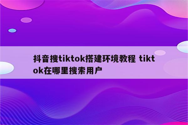 抖音搜tiktok搭建环境教程 tiktok在哪里搜索用户