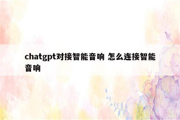 chatgpt对接智能音响 怎么连接智能音响