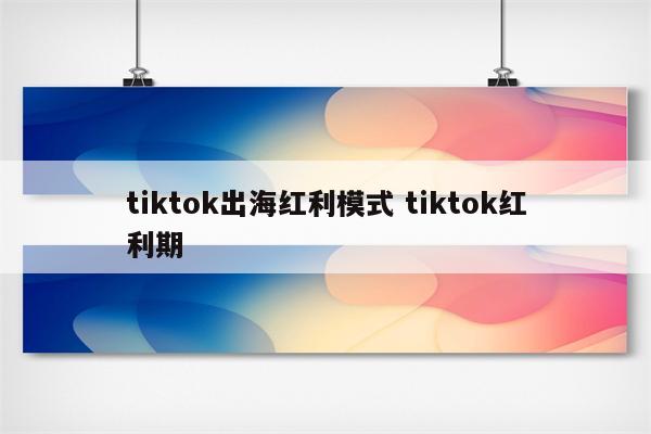 tiktok出海红利模式 tiktok红利期