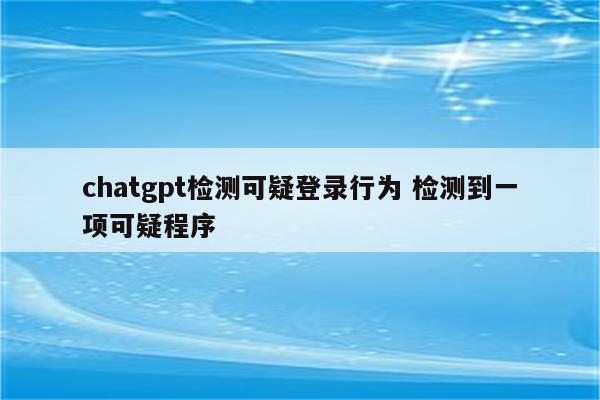 chatgpt检测可疑登录行为 检测到一项可疑程序