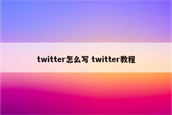 twitter怎么写 twitter教程