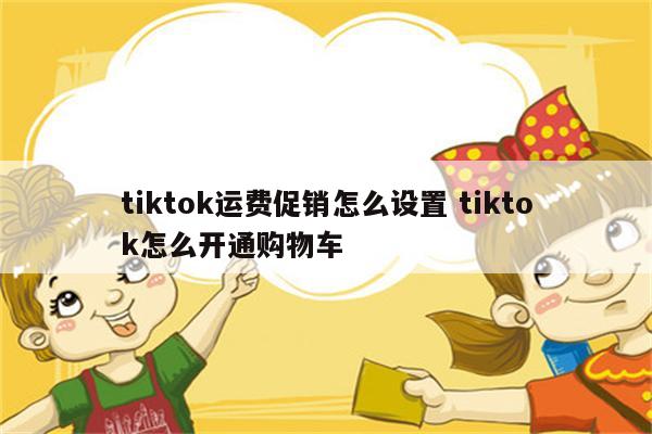 tiktok运费促销怎么设置 tiktok怎么开通购物车