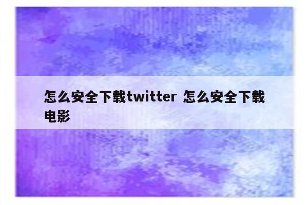 怎么安全下载twitter 怎么安全下载电影