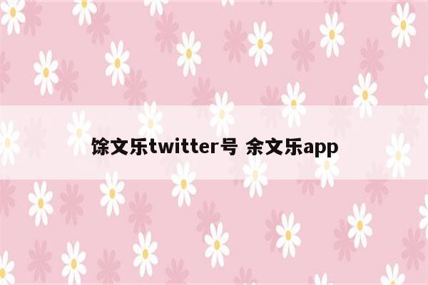 馀文乐twitter号 余文乐app
