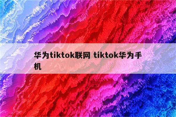 华为tiktok联网 tiktok华为手机