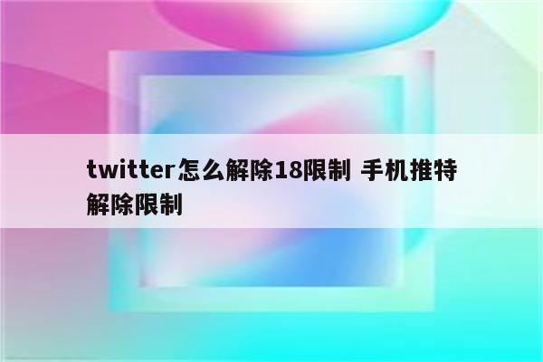 twitter怎么解除18限制 手机推特解除限制