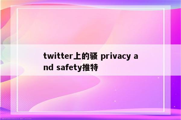 twitter上的骚 privacy and safety推特