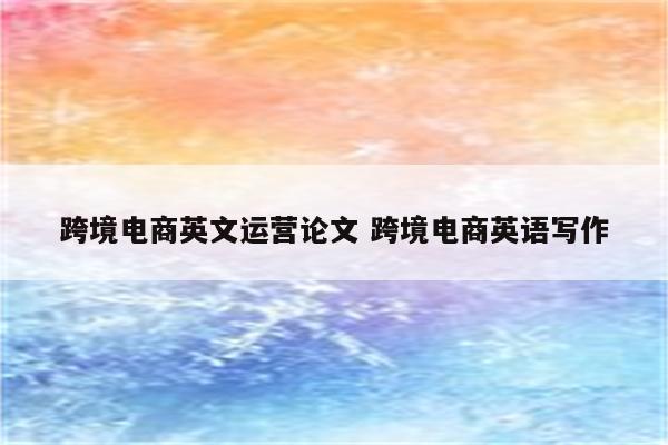 跨境电商英文运营论文 跨境电商英语写作
