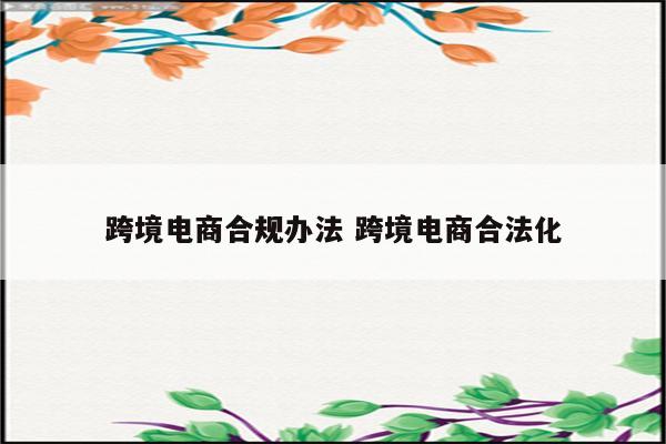 跨境电商合规办法 跨境电商合法化