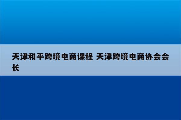 天津和平跨境电商课程 天津跨境电商协会会长