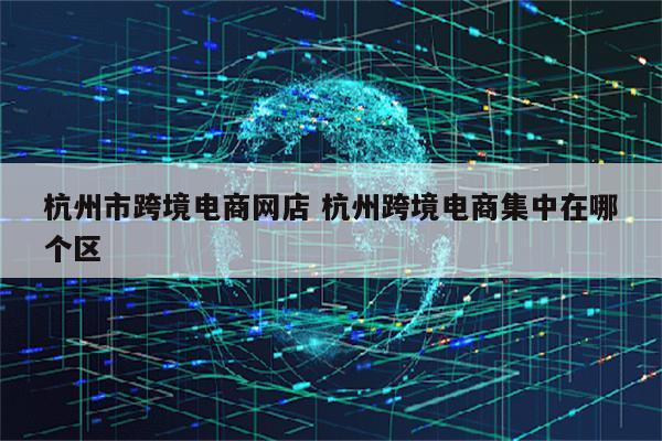 杭州市跨境电商网店 杭州跨境电商集中在哪个区