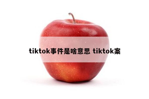 tiktok事件是啥意思 tiktok案
