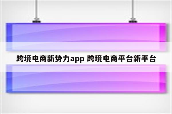 跨境电商新势力app 跨境电商平台新平台