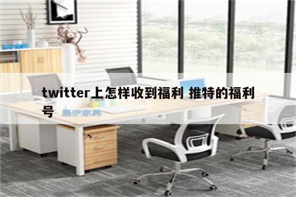 twitter上怎样收到福利 推特的福利号