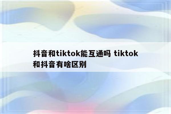 抖音和tiktok能互通吗 tiktok和抖音有啥区别