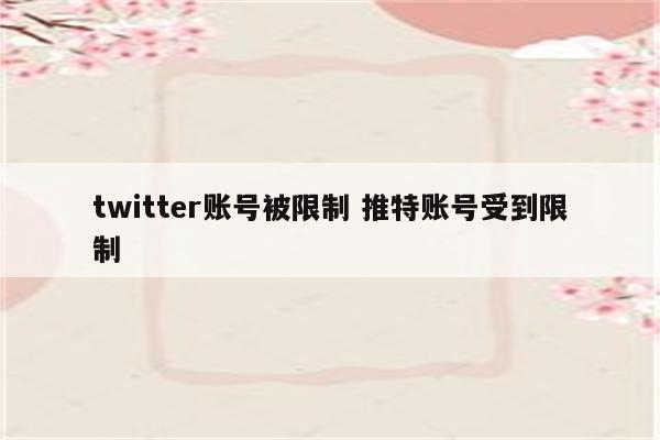 twitter账号被限制 推特账号受到限制