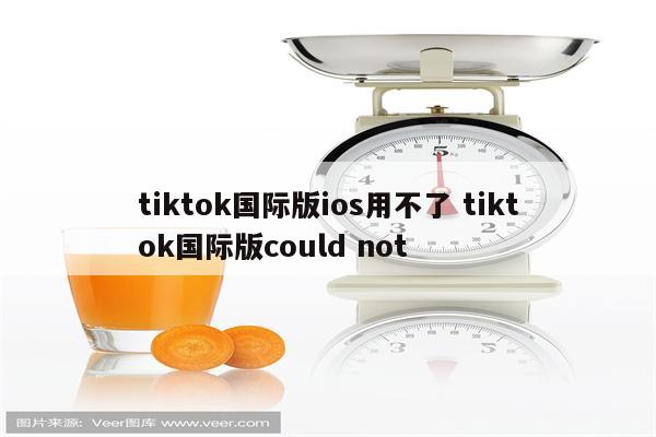 tiktok国际版ios用不了 tiktok国际版could not